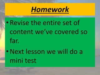 Homework
•Revise the entire set of
content we’ve covered so
far.
•Next lesson we will do a
mini test
 