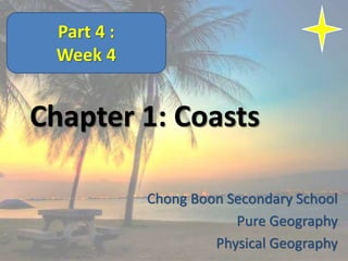 Chapter 1: Coasts
Chong Boon Secondary School
Pure Geography
Physical Geography
Part 4 :
Week 4
 