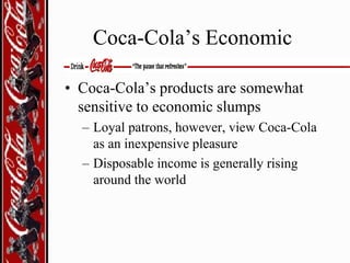 Coca-Cola’s Economic
• Coca-Cola’s products are somewhat
sensitive to economic slumps
– Loyal patrons, however, view Coca-Cola
as an inexpensive pleasure
– Disposable income is generally rising
around the world

 