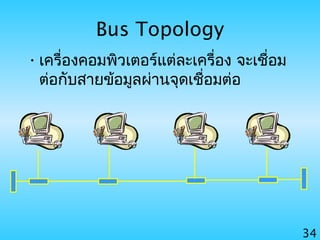 34
Bus Topology
•เครื่องคอมพิวเตอร์แต่ละเครื่อง จะเชื่อม
ต่อกับสายข้อมูลผ่านจุดเชื่อมต่อ
 