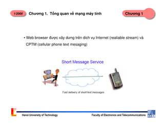 1/2008 Chương 1Chương 1. T ng quan v m ng máy tính
• Web browser đư c xây dưng trên dich v Internet (realiable stream) và
CPTM (cellular phone text mesaging)
Hanoi University of Technology Faculty of Electronics and Telecommunications
 