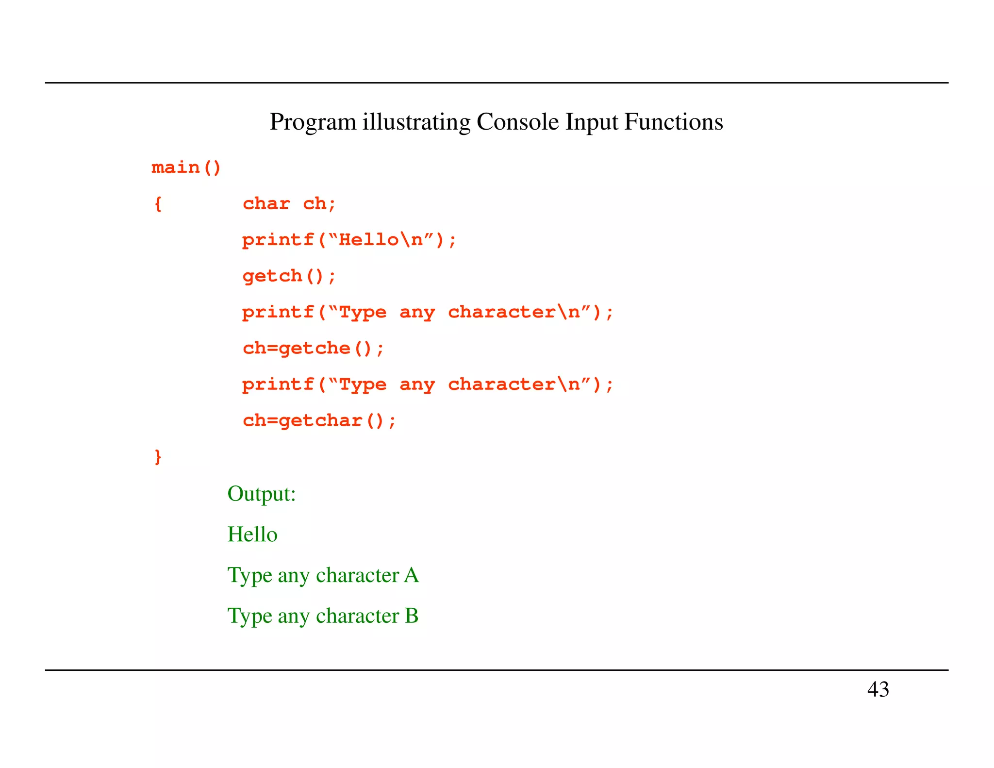 Program illustrating Console Input Functions
main()
{ char ch;
printf(“Hellon”);
getch();
printf(“Type any charactern”);
ch=getche();
printf(“Type any charactern”);
43
printf(“Type any charactern”);
ch=getchar();
}
Output:
Hello
Type any character A
Type any character B
 