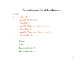 Program illustrating Console Input Functions
main()
{ char ch;
printf(“Hellon”);
getch();
printf(“Type any charactern”);
ch=getche();
printf(“Type any charactern”);
43
printf(“Type any charactern”);
ch=getchar();
}
Output:
Hello
Type any character A
Type any character B
 