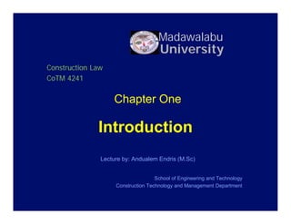 Introduction
Chapter One
Lecture by: Andualem Endris (M.Sc)
School of Engineering and Technology
Construction Technology and Management Department
Madawalabu
University
Construction Law
CoTM 4241
 