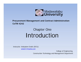Introduction
Chapter One
University
Madawalabu
Procurement Management and Contract Administration
CoTM 4242
Instructor: Andualem Endris (M.Sc)
andu0117@yahoo.com
College of Engineering,
Construction Technology and Management Department
 