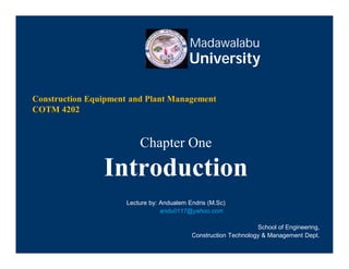 Madawalabu
University
Construction Equipment and Plant Management
COTM 4202
Chapter One
Introduction
Lecture by: Andualem Endris (M.Sc)
andu0117@yahoo.com
School of Engineering,
Construction Technology & Management Dept.
 