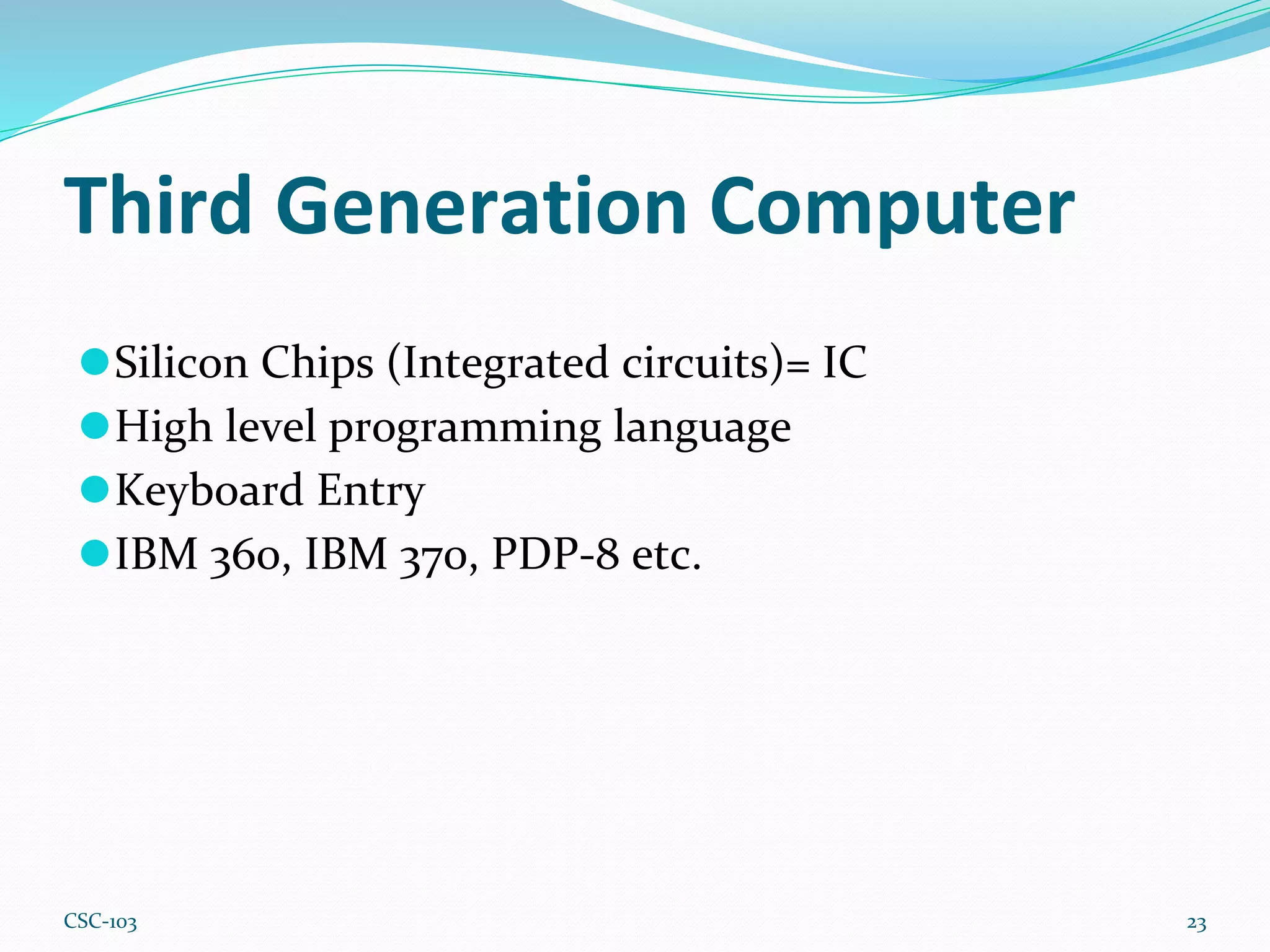 Third Generation Computer
23
⚫Silicon Chips (Integrated circuits)= IC
⚫High level programming language
⚫Keyboard Entry
⚫IBM 360, IBM 370, PDP-8 etc.
CSC-103
 
