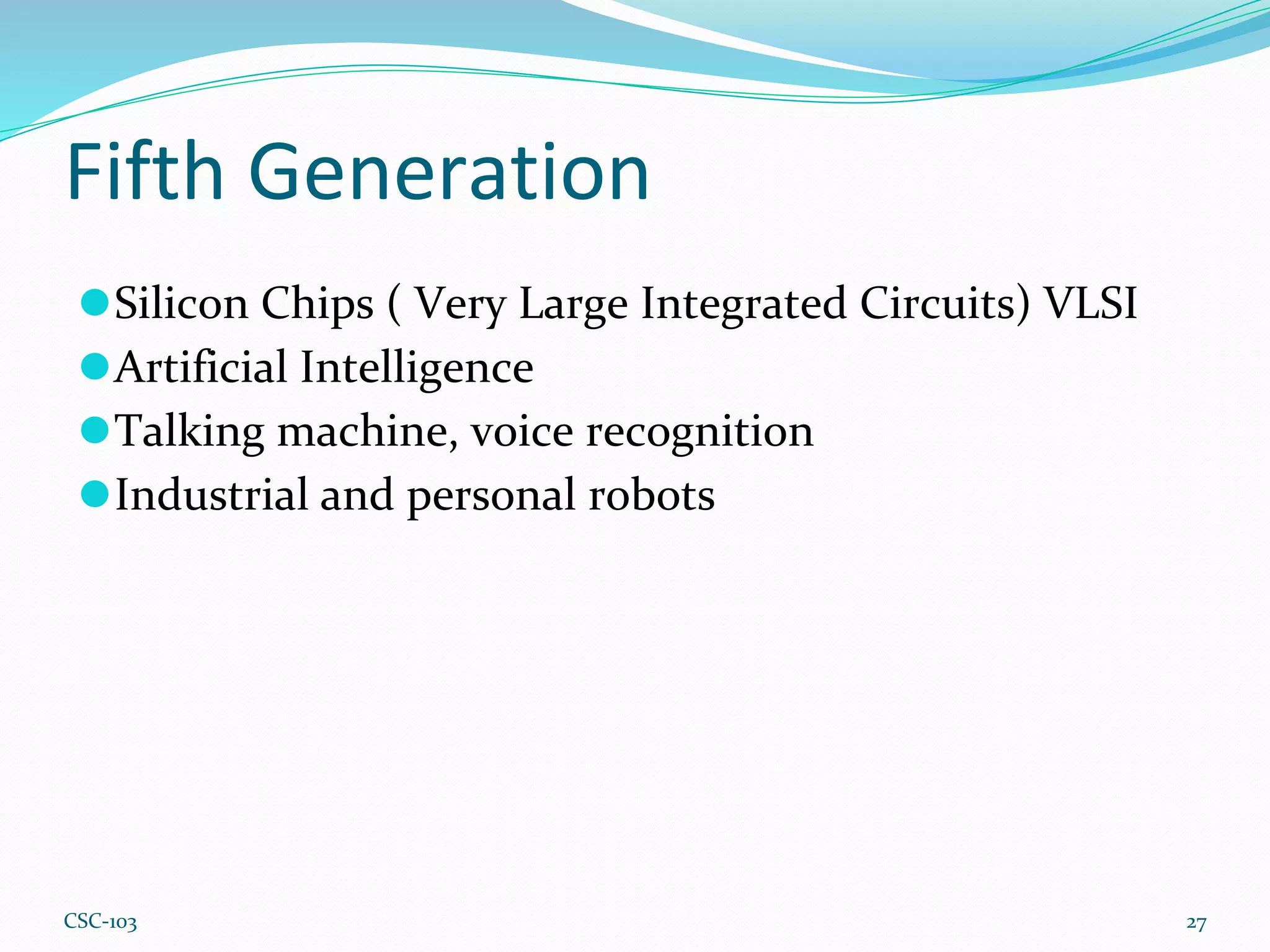 Fifth Generation
27
⚫Silicon Chips ( Very Large Integrated Circuits) VLSI
⚫Artificial Intelligence
⚫Talking machine, voice recognition
⚫Industrial and personal robots
CSC-103
 