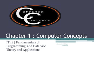 Chapter 1 : Computer Concepts
IT 12 | Fundamentals of    Ms. Jennifer O. Calleja |

Programming and Database             IT Instructor



Theory and Applications
 