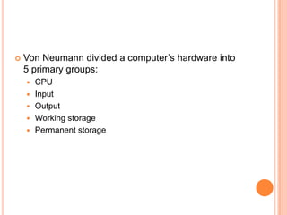  Von Neumann divided a computer’s hardware into
5 primary groups:
 CPU
 Input
 Output
 Working storage
 Permanent storage
 