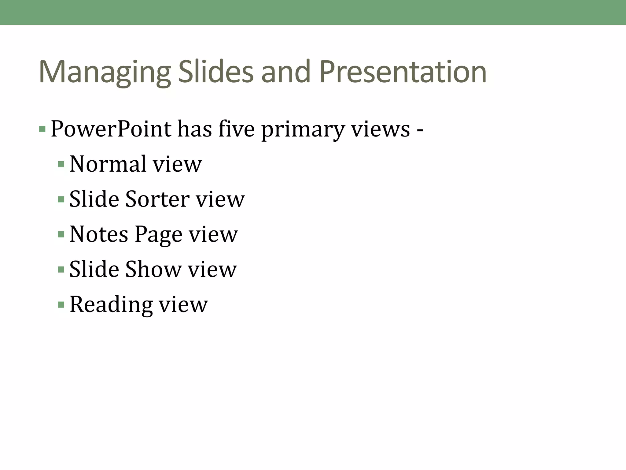 Managing Slides and Presentation
PowerPoint has five primary views -
Normal view
Slide Sorter view
Notes Page view
Slide Show view
Reading view
 