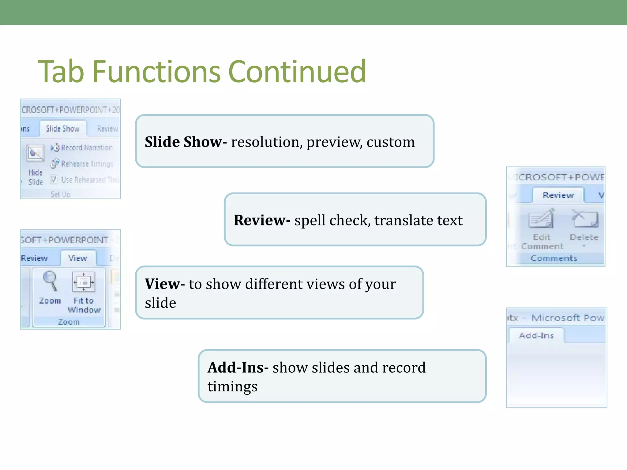 Tab Functions Continued
Slide Show- resolution, preview, custom
Review- spell check, translate text
View- to show different views of your
slide
Add-Ins- show slides and record
timings
 