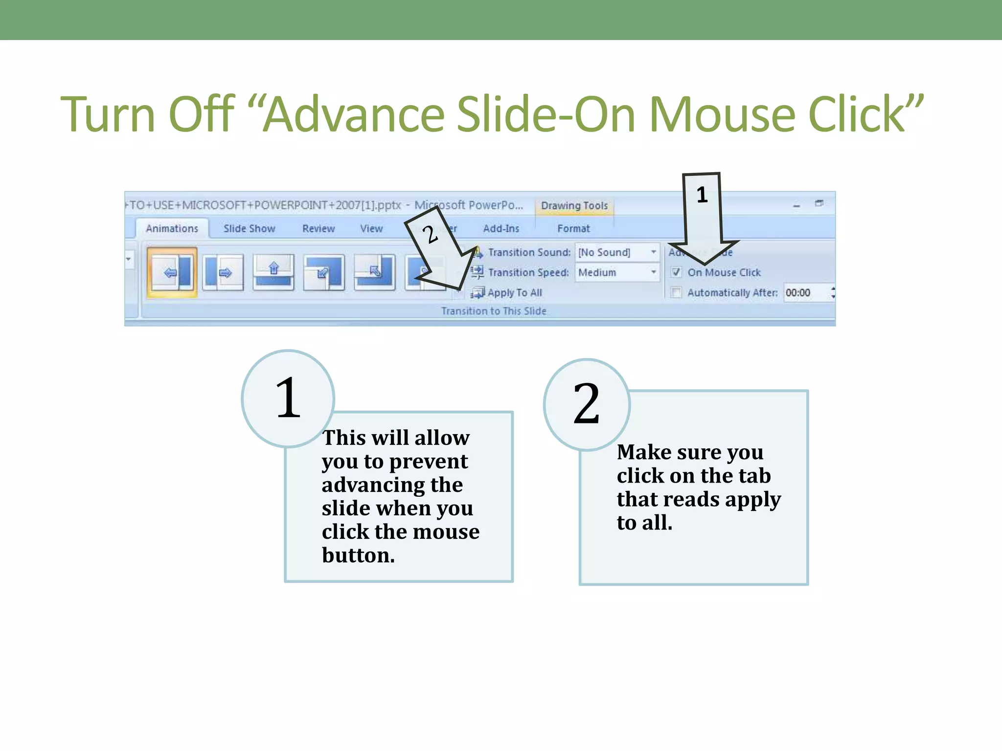 Turn Off “Advance Slide-On Mouse Click”
This will allow
you to prevent
advancing the
slide when you
click the mouse
button.
1
Make sure you
click on the tab
that reads apply
to all.
2
 