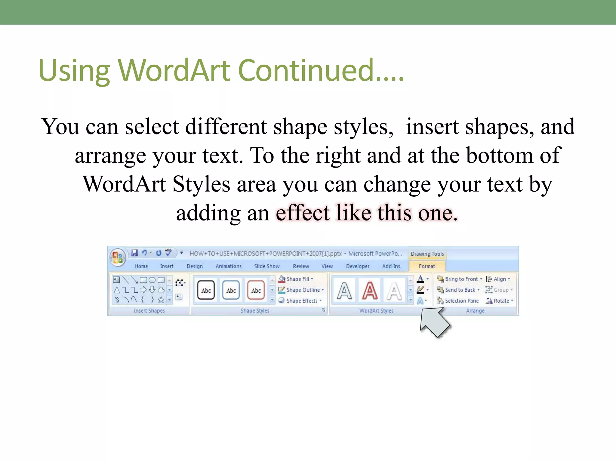 Using WordArt Continued….
You can select different shape styles, insert shapes, and
arrange your text. To the right and at the bottom of
WordArt Styles area you can change your text by
adding an effect like this one.
 