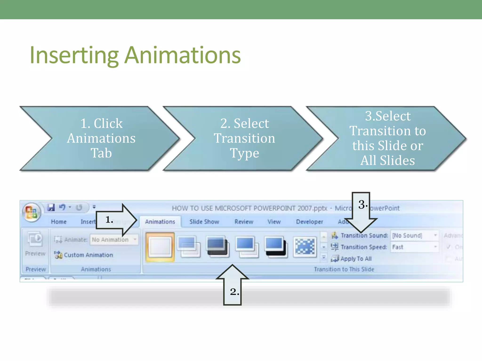 Inserting Animations
1. Click
Animations
Tab
2. Select
Transition
Type
3.Select
Transition to
this Slide or
All Slides
1.
2.
3.
 