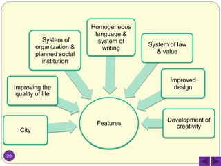 Features
City
Improving the
quality of life
System of
organization &
planned social
institution
Homogeneous
language &
system of
writing
System of law
& value
Improved
design
Development of
creativity
20
 