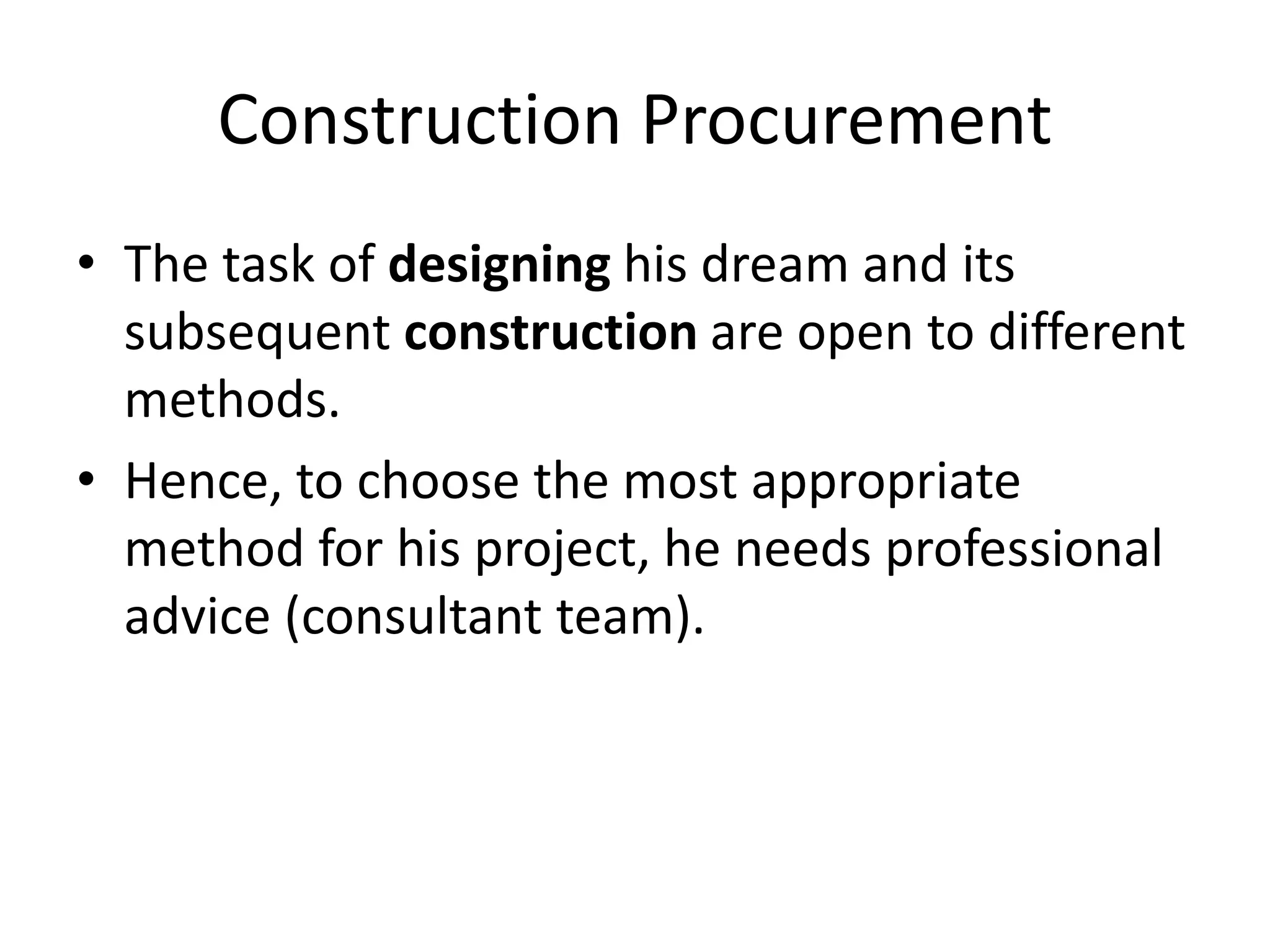Construction Procurement
• The task of designing his dream and its
subsequent construction are open to different
methods.
• Hence, to choose the most appropriate
method for his project, he needs professional
advice (consultant team).
 