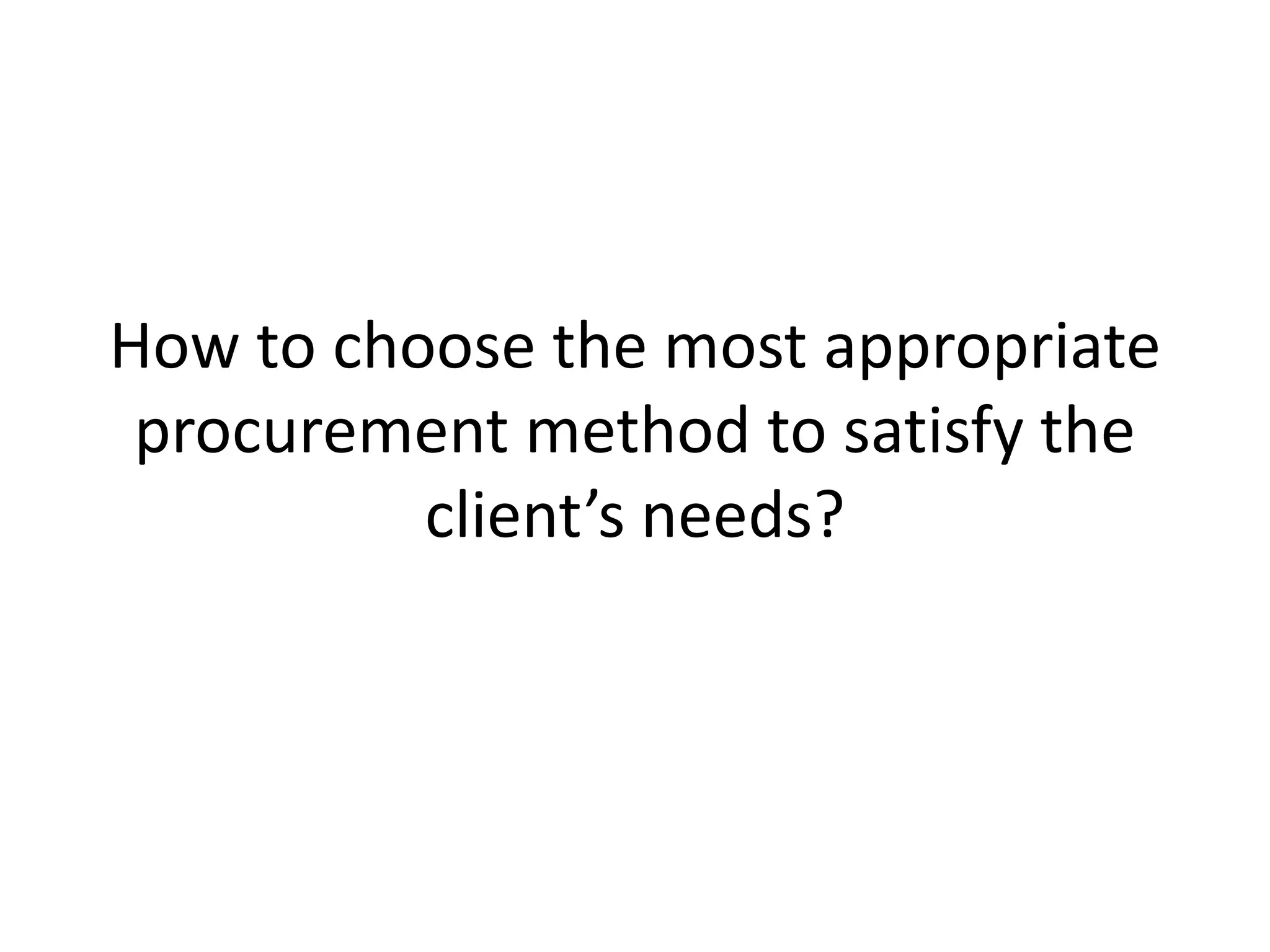 How to choose the most appropriate
procurement method to satisfy the
client’s needs?
 