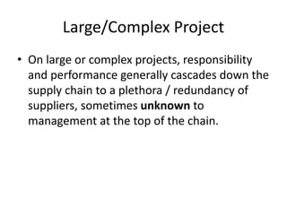Large/Complex Project
• On large or complex projects, responsibility
and performance generally cascades down the
supply chain to a plethora / redundancy of
suppliers, sometimes unknown to
management at the top of the chain.
 