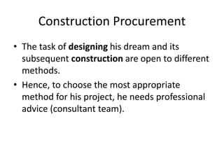 Construction Procurement
• The task of designing his dream and its
subsequent construction are open to different
methods.
• Hence, to choose the most appropriate
method for his project, he needs professional
advice (consultant team).
 