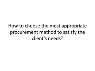 How to choose the most appropriate
procurement method to satisfy the
client’s needs?
 