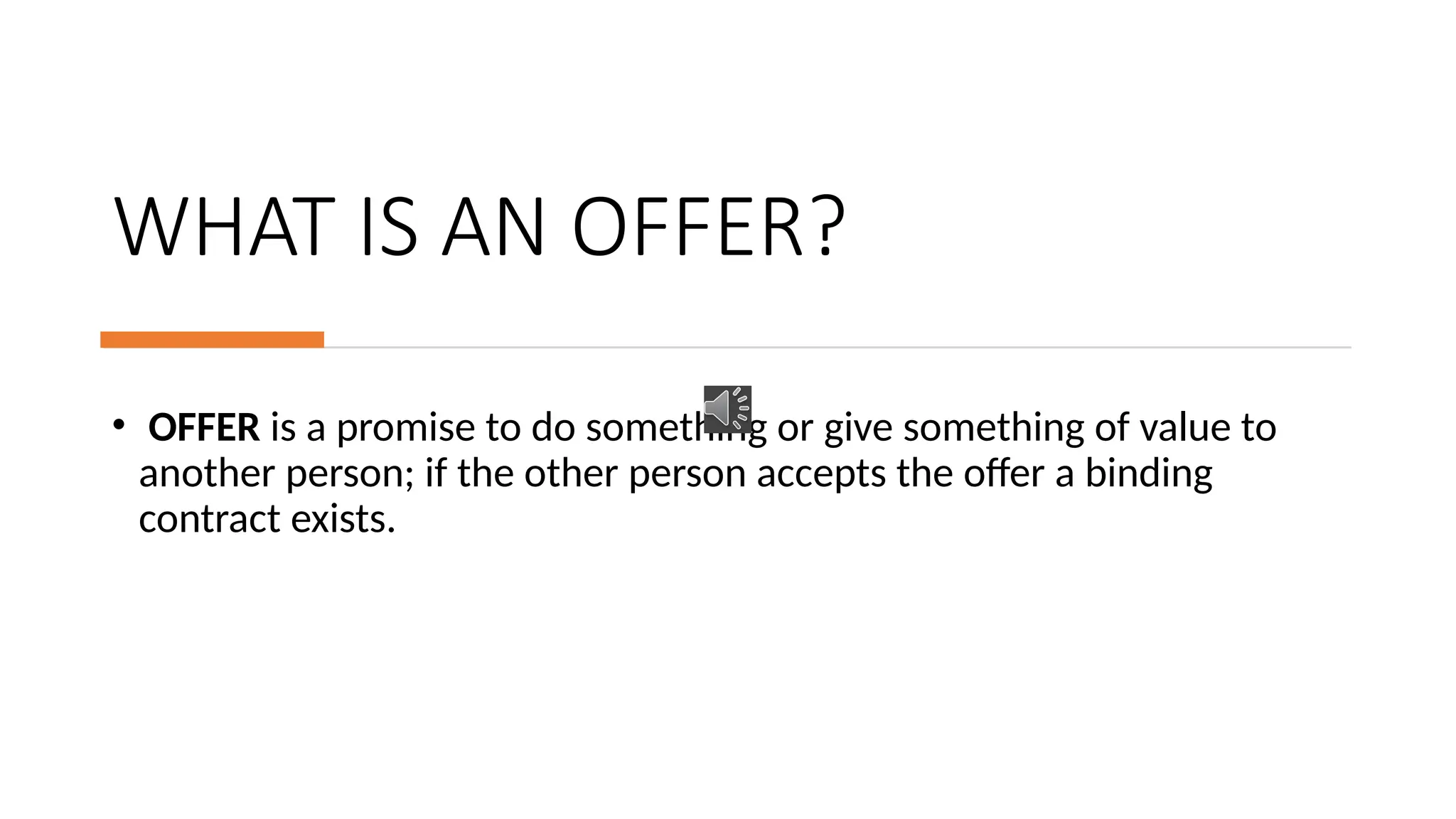 WHAT IS AN OFFER?
• OFFER is a promise to do something or give something of value to
another person; if the other person accepts the offer a binding
contract exists.
 