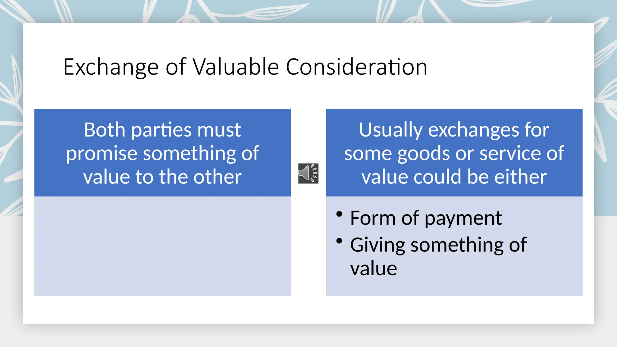 Exchange of Valuable Consideration
Both parties must
promise something of
value to the other
Usually exchanges for
some goods or service of
value could be either
• Form of payment
• Giving something of
value
 