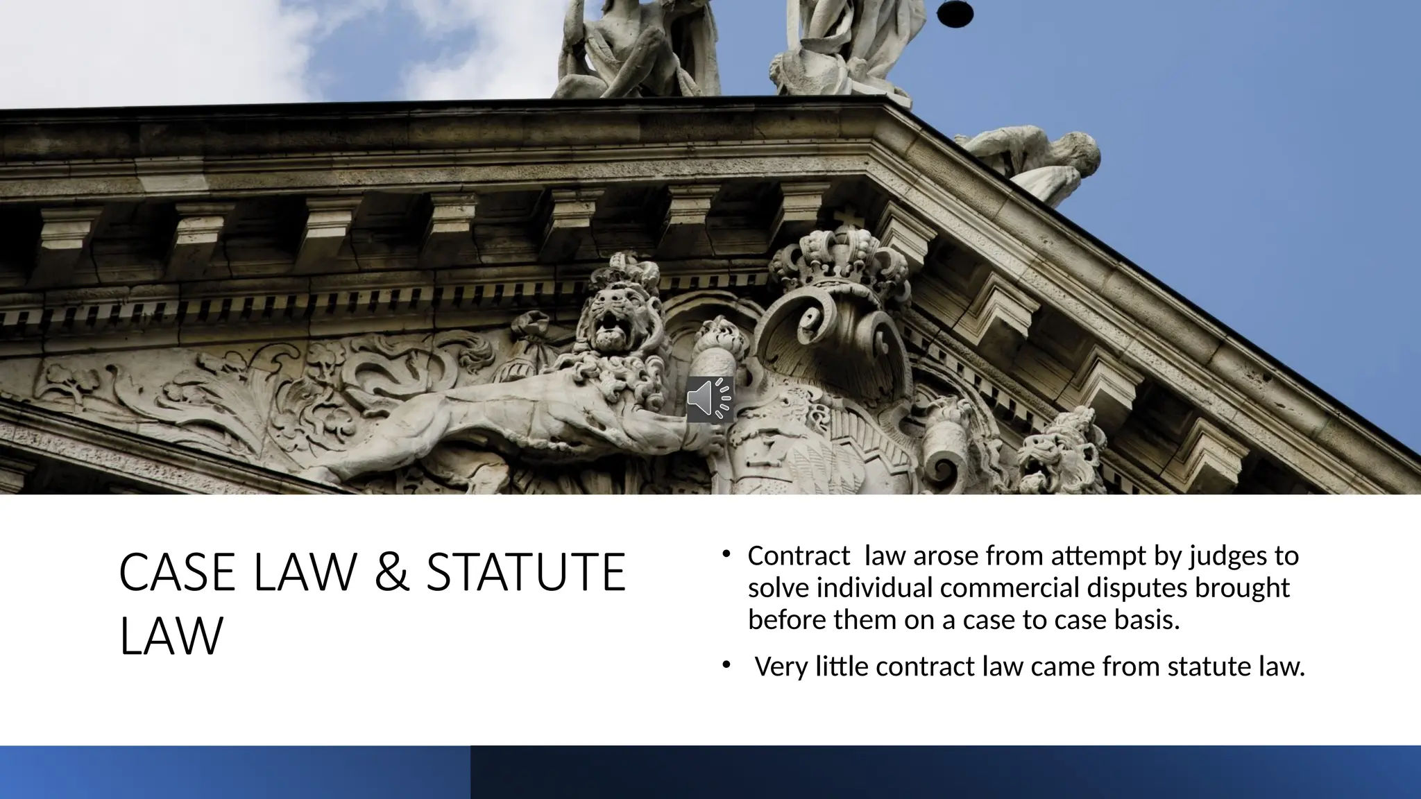 CASE LAW & STATUTE
LAW
• Contract law arose from attempt by judges to
solve individual commercial disputes brought
before them on a case to case basis.
• Very little contract law came from statute law.
 