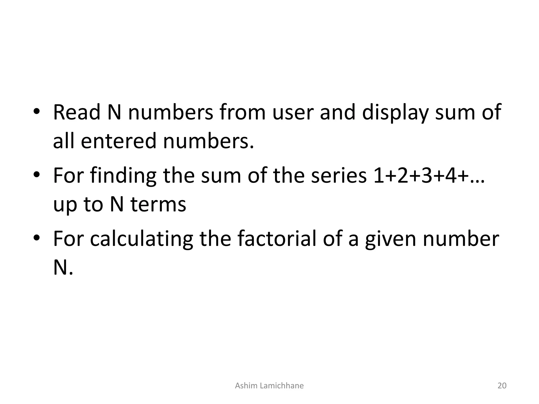 • Read N numbers from user and display sum of all entered numbers. • For finding the sum of the series 1+2+3+4+… up to N terms • For calculating the factorial of a given number N. Ashim Lamichhane 20 