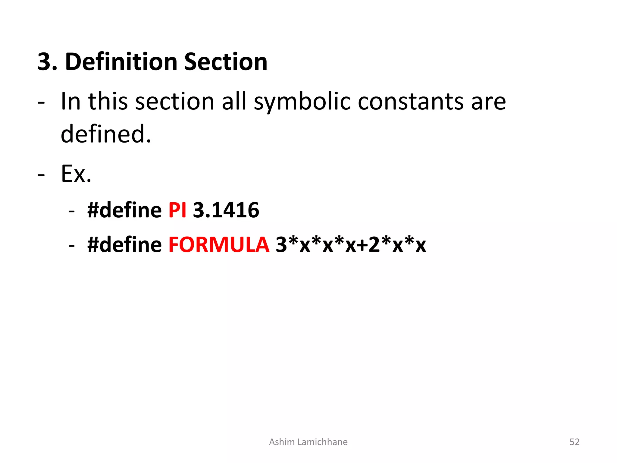 3. Definition Section - In this section all symbolic constants are defined. - Ex. - #define PI 3.1416 - #define FORMULA 3*x*x*x+2*x*x Ashim Lamichhane 52 