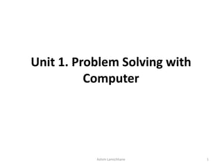 Unit 1. Problem Solving with
Computer
Ashim Lamichhane 1
 