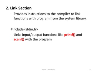 2. Link Section
- Provides Instructions to the compiler to link
functions with program from the system library.
#include<stdio.h>
- Links input/output functions like printf() and
scanf() with the program
Ashim Lamichhane 51
 