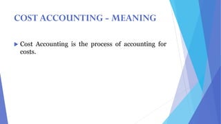 COST ACCOUNTING - MEANING
 Cost Accounting is the process of accounting for
costs.
 
