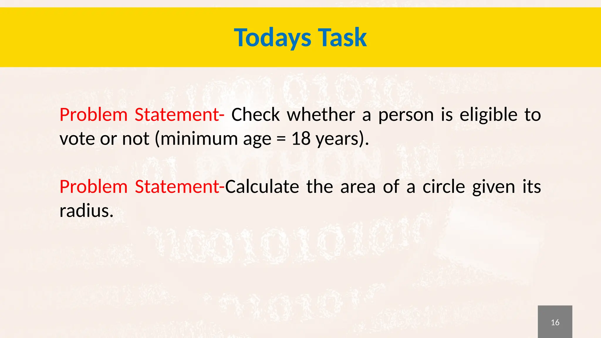 16
Todays Task
Problem Statement- Check whether a person is eligible to
vote or not (minimum age = 18 years).
Problem Statement-Calculate the area of a circle given its
radius.
 