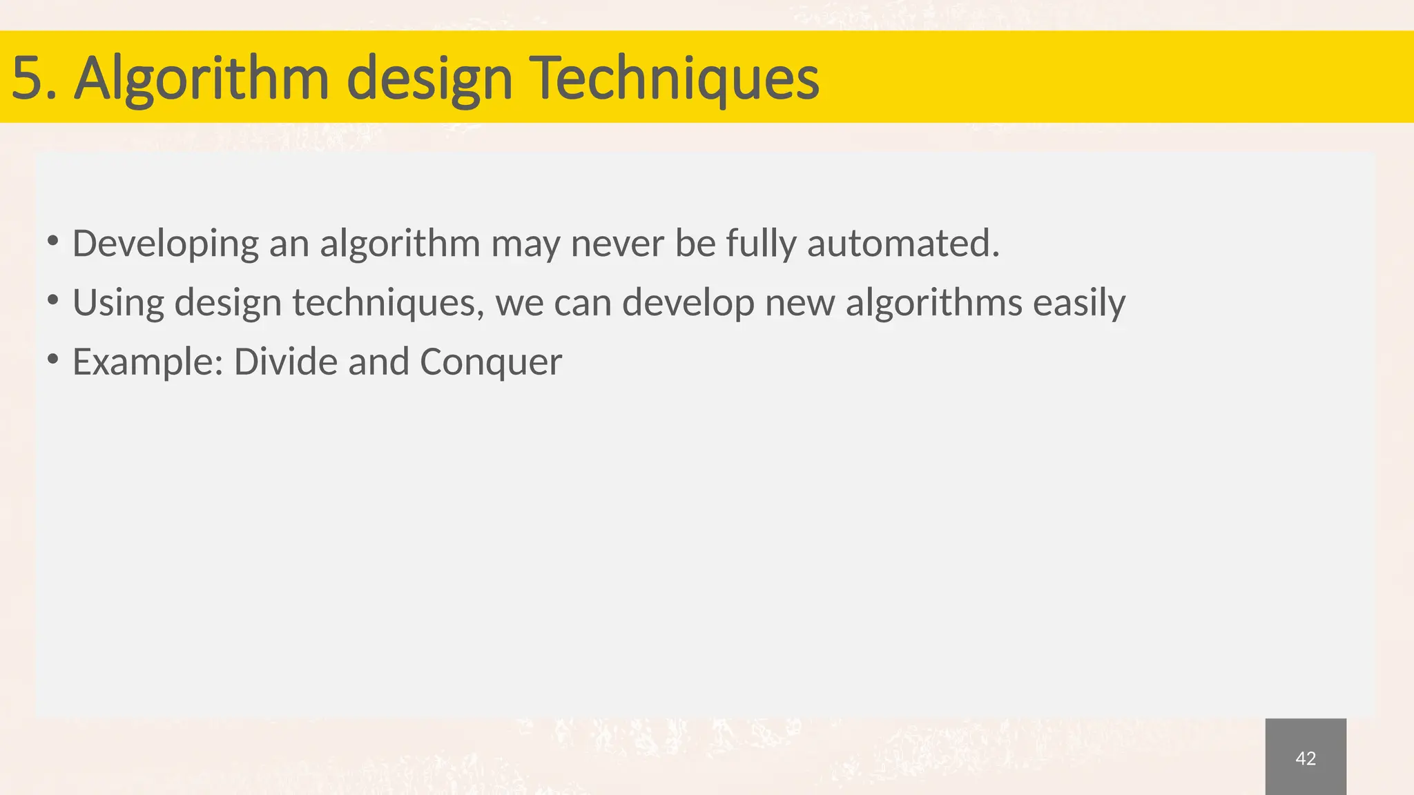42
5. Algorithm design Techniques
• Developing an algorithm may never be fully automated.
• Using design techniques, we can develop new algorithms easily
• Example: Divide and Conquer
 