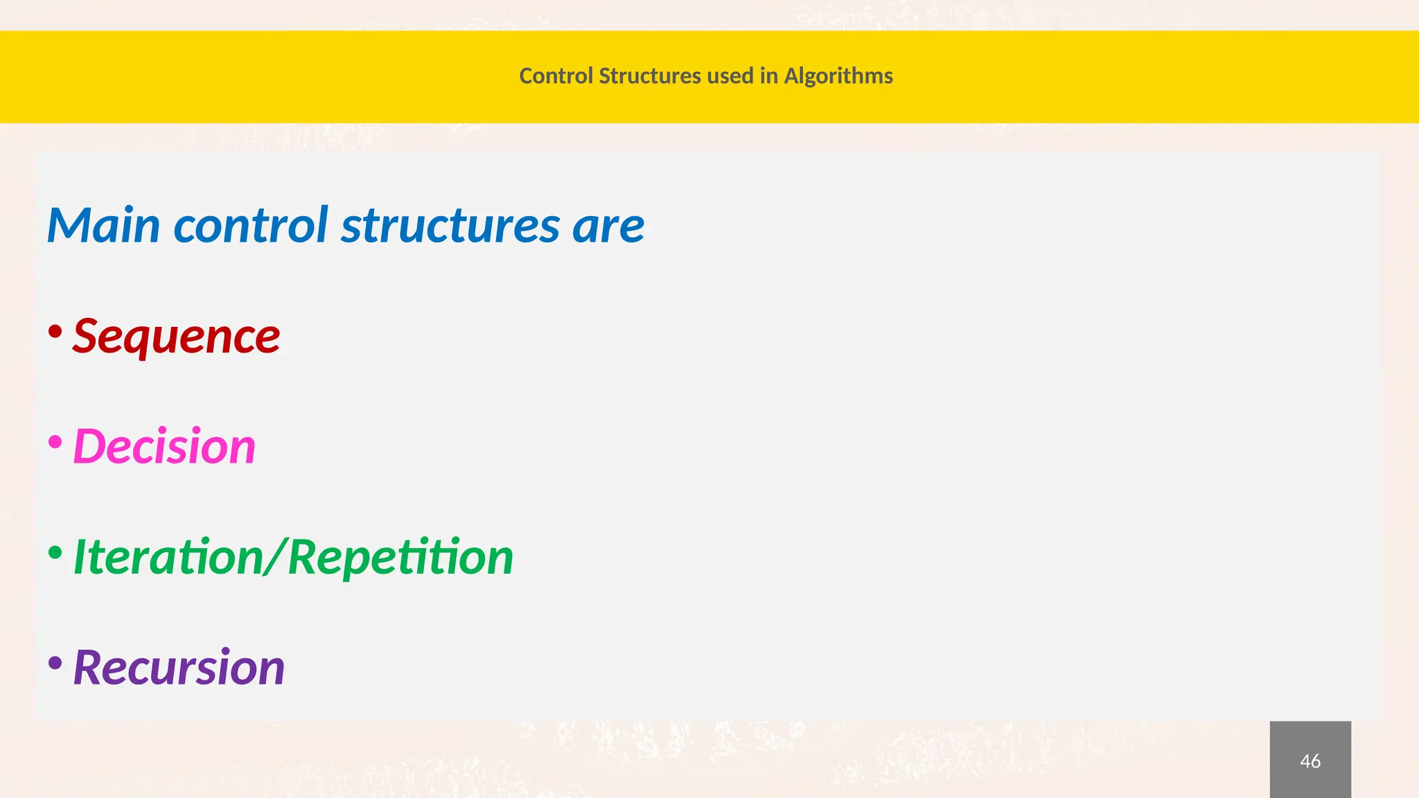 46
Control Structures used in Algorithms
Main control structures are
•Sequence
•Decision
•Iteration/Repetition
•Recursion
 