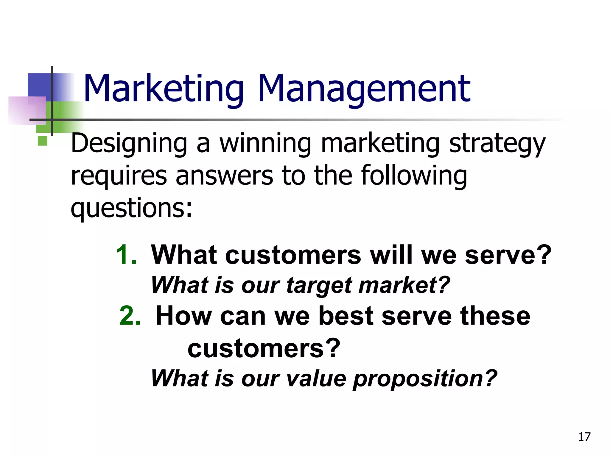 Marketing Management Designing a winning marketing strategy requires answers to the following questions:   1.   What customers will we serve? What is our target market? 2.   How can we best serve these    customers? What is our value proposition? 