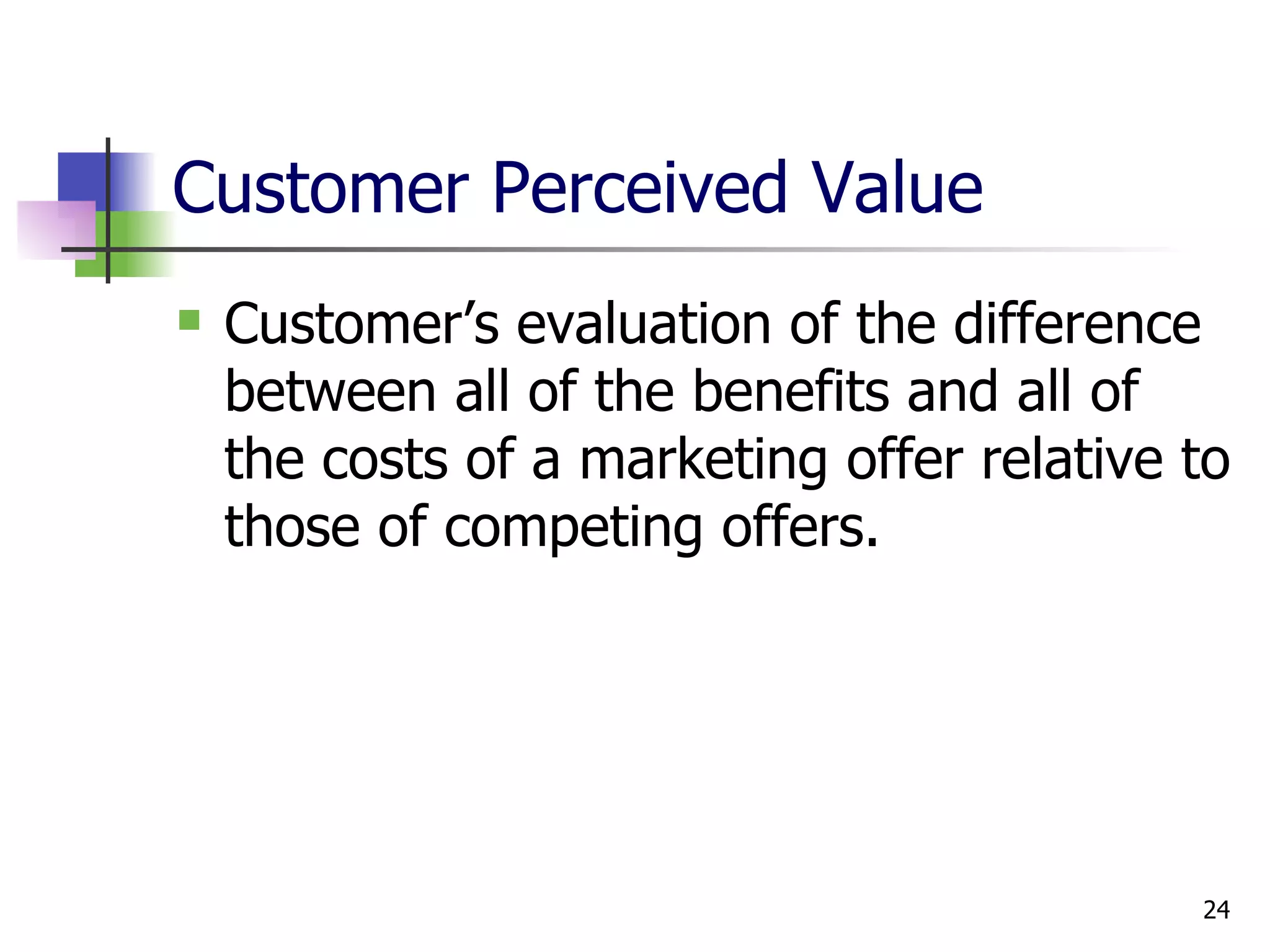 Customer Perceived Value Customer’s evaluation of the difference between all of the benefits and all of the costs of a marketing offer relative to those of competing offers. 