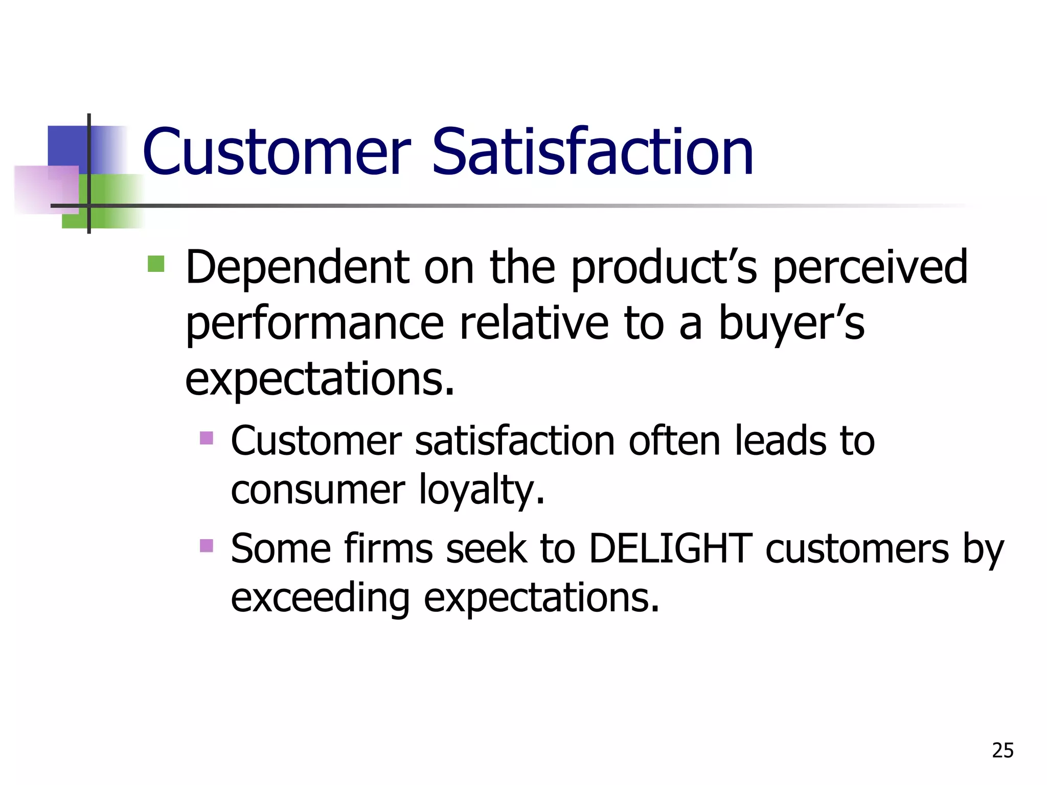 Customer Satisfaction Dependent on the product’s perceived performance relative to a buyer’s expectations. Customer satisfaction often leads to consumer loyalty. Some firms seek to DELIGHT customers by exceeding expectations. 