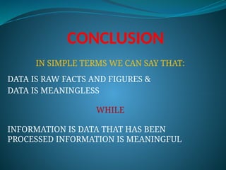 CONCLUSION
IN SIMPLE TERMS WE CAN SAY THAT:
DATA IS RAW FACTS AND FIGURES &
DATA IS MEANINGLESS
WHILE
INFORMATION IS DATA THAT HAS BEEN
PROCESSED INFORMATION IS MEANINGFUL
 