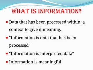WHAT IS INFORMATION?
Data that has been processed within a
context to give it meaning.
"Information is data that has been
processed”
"Information is interpreted data"
Information is meaningful
 