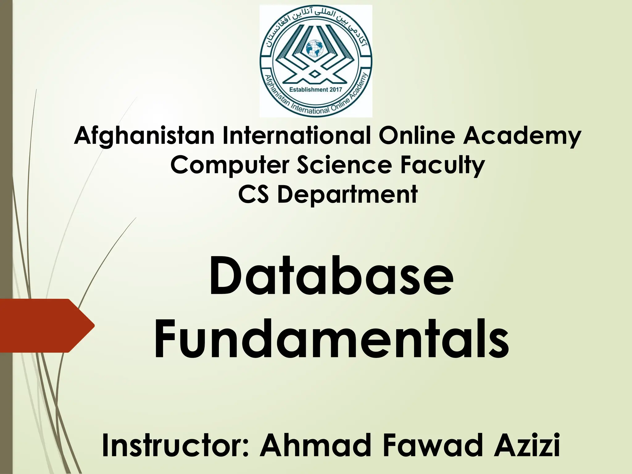Afghanistan International Online Academy
Computer Science Faculty
CS Department
Database
Fundamentals
Instructor: Ahmad Fawad Azizi
 