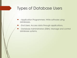 Types of Database Users
 - Application Programmers: Write software using
databases.
 - End Users: Access data through applications.
 - Database Administrators (DBA): Manage and control
database systems.
 