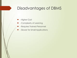 Disadvantages of DBMS
 - Higher Cost
 - Complexity of Learning
 - Requires Trained Personnel
 - Slower for Small Applications
 