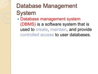 Database Management
System
 Database management system
(DBMS) is a software system that is
used to create, maintain, and provide
controlled access to user databases.
 