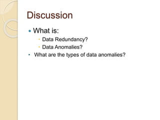 Discussion
 What is:
 Data Redundancy?
 Data Anomalies?
• What are the types of data anomalies?
 