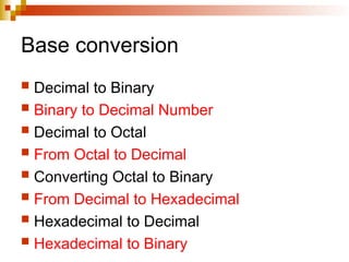 Base conversion
 Decimal to Binary
 Binary to Decimal Number
 Decimal to Octal
 From Octal to Decimal
 Converting Octal to Binary
 From Decimal to Hexadecimal
 Hexadecimal to Decimal
 Hexadecimal to Binary
 