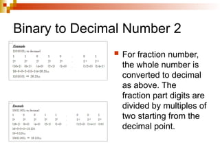 Binary to Decimal Number 2
 For fraction number,
the whole number is
converted to decimal
as above. The
fraction part digits are
divided by multiples of
two starting from the
decimal point.
 