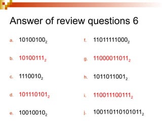 Answer of review questions 6
a. 101001002
b. 101001112
c. 11100102
d. 1011101012
e. 100100102
f. 110111110002
g. 110000110112
h. 10110110012
i. 1100111001112
j. 1001101101010112
 