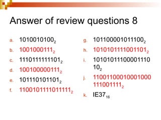 Answer of review questions 8
a. 10100101002
b. 10010001112
c. 11101111111012
d. 1001000001112
e. 1011101011012
f. 11001011110111112
g. 1011000010111002
h. 10101011110011012
i. 10101011100001110
102
j. 11001100010001000
1110011112
k. IE3716
 